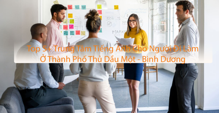 Top 5+ Trung Tâm Tiếng Anh Cho Người Đi Làm Ở Thành Phố Thủ Dầu Một – Bình Dương