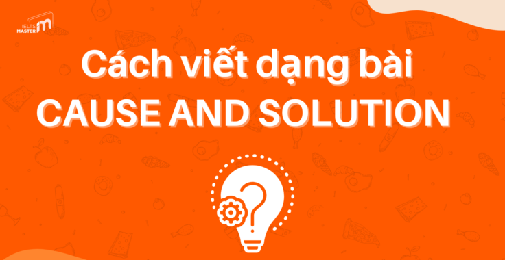 CÁCH VIẾT DẠNG BÀI CAUSE AND SOLUTION TRONG IELTS WRITING TASK 2