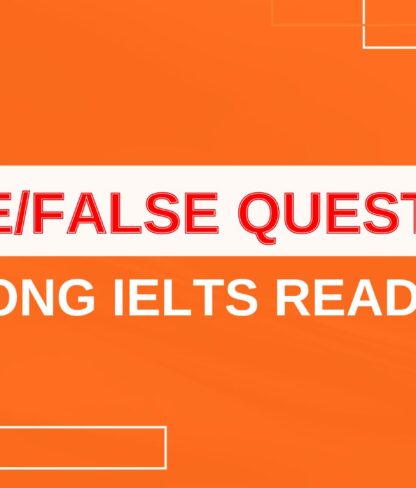 KỸ NĂNG ĐỌC HIỂU: TRUE/FALSE QUESTIONS TRONG IELTS READING