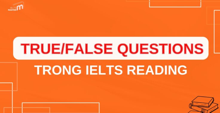 KỸ NĂNG ĐỌC HIỂU: TRUE/FALSE QUESTIONS TRONG IELTS READING