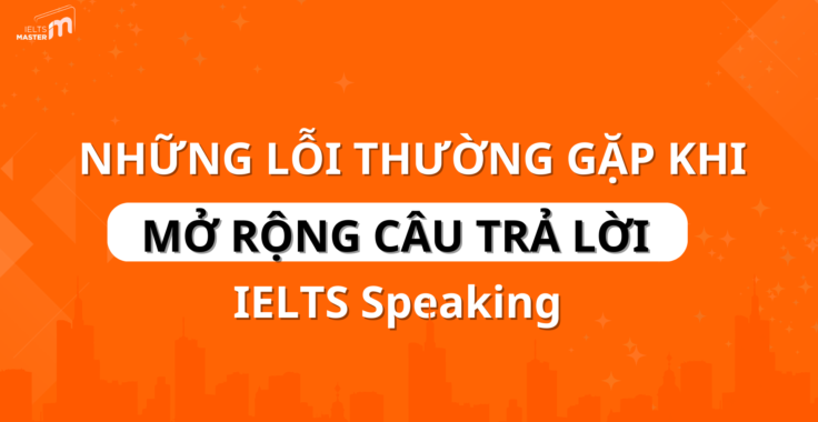 CÁC CHIẾN LƯỢC MỞ RỘNG CÂU TRẢ LỜI IELTS SPEAKING HIỆU QUẢ NHẤT