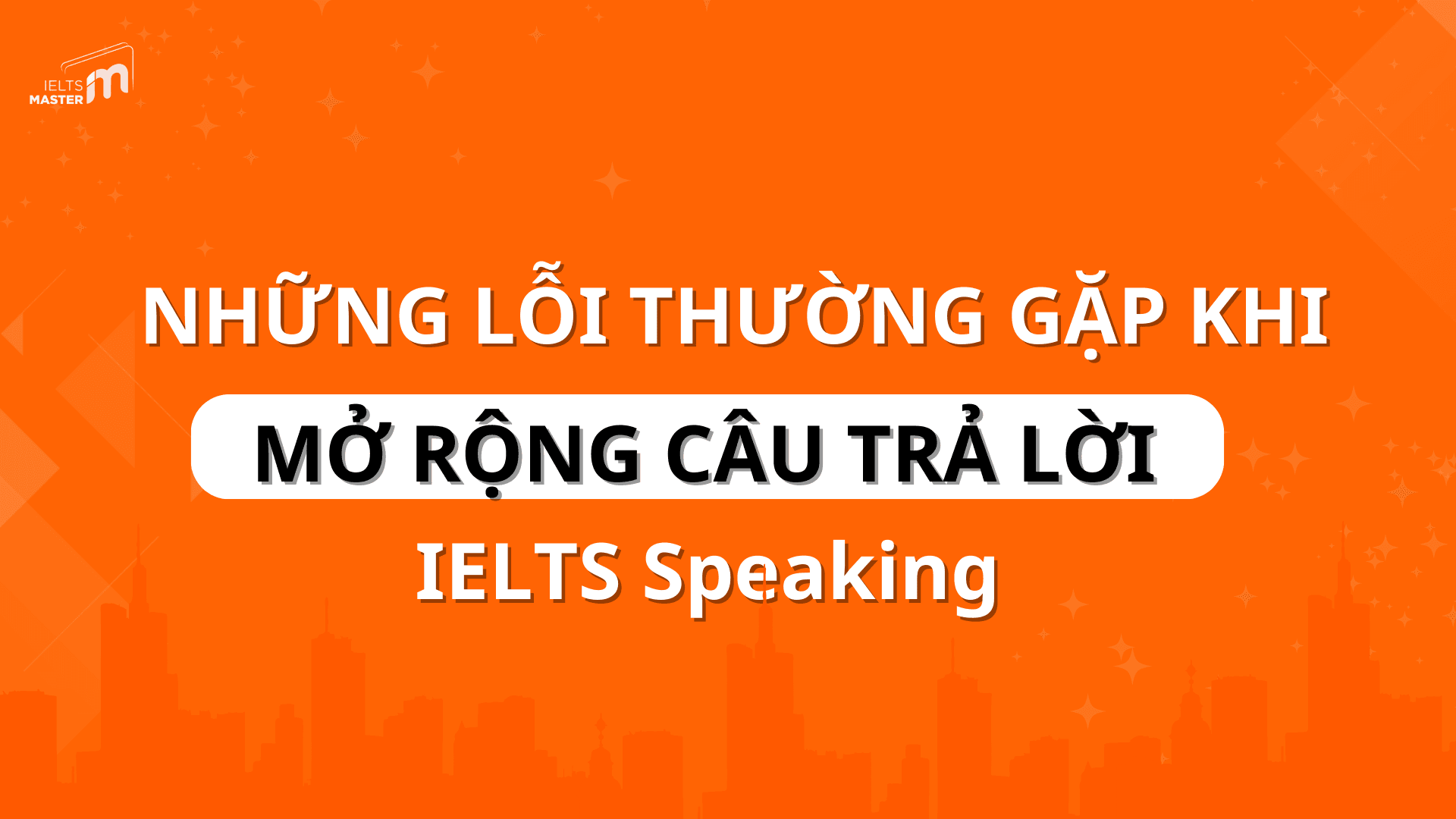 CÁC CHIẾN LƯỢC MỞ RỘNG CÂU TRẢ LỜI IELTS SPEAKING HIỆU QUẢ NHẤT