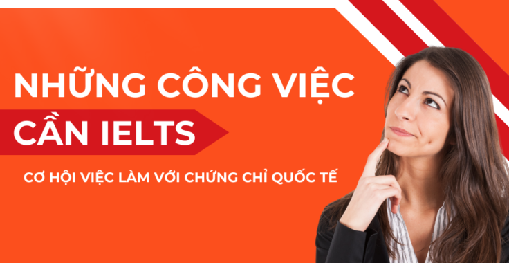 NHỮNG NGÀNH NGHỀ CẦN IELTS: CƠ HỘI VIỆC LÀM VỚI CHỨNG CHỈ QUỐC TẾ