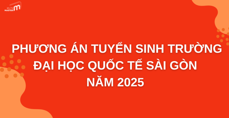 PHƯƠNG THỨC TUYỂN SINH ĐẠI HỌC QUỐC TẾ SÀI GÒN NĂM 2025